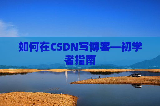 如何在CSDN写博客—初学者指南