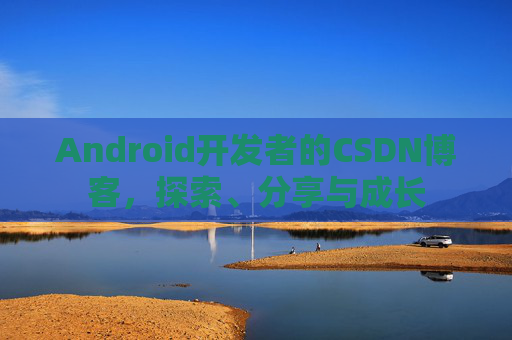 Android开发者的CSDN博客，探索、分享与成长